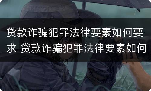贷款诈骗犯罪法律要素如何要求 贷款诈骗犯罪法律要素如何要求解除