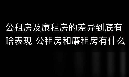 公租房及廉租房的差异到底有啥表现 公租房和廉租房有什么区别?2019年的