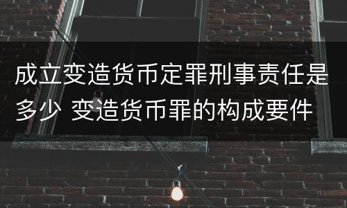 成立变造货币定罪刑事责任是多少 变造货币罪的构成要件