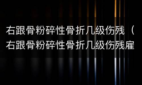 右跟骨粉碎性骨折几级伤残（右跟骨粉碎性骨折几级伤残雇佣损伤）