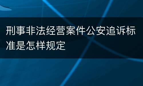 刑事非法经营案件公安追诉标准是怎样规定