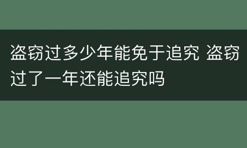 盗窃过多少年能免于追究 盗窃过了一年还能追究吗
