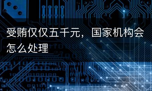 受贿仅仅五千元，国家机构会怎么处理