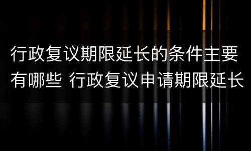 行政复议期限延长的条件主要有哪些 行政复议申请期限延长的条件有哪几项
