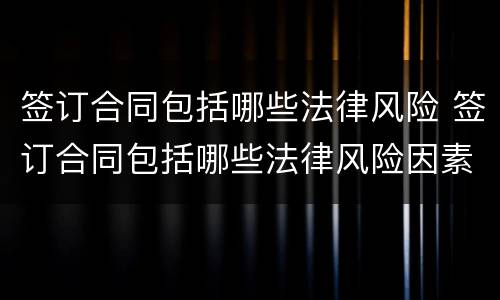 签订合同包括哪些法律风险 签订合同包括哪些法律风险因素