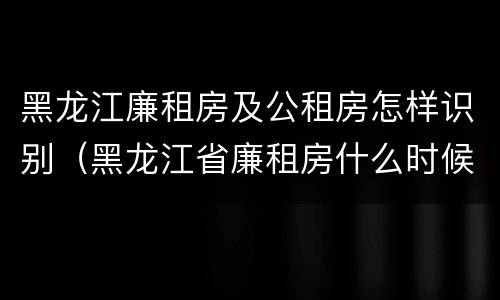 黑龙江廉租房及公租房怎样识别（黑龙江省廉租房什么时候卖给个人）