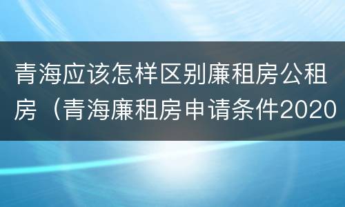 青海应该怎样区别廉租房公租房（青海廉租房申请条件2020）