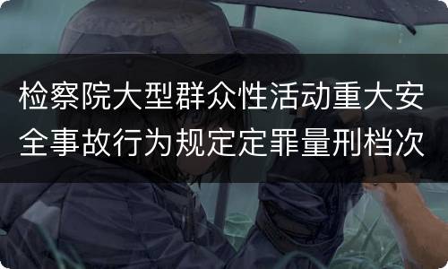 检察院大型群众性活动重大安全事故行为规定定罪量刑档次有哪些