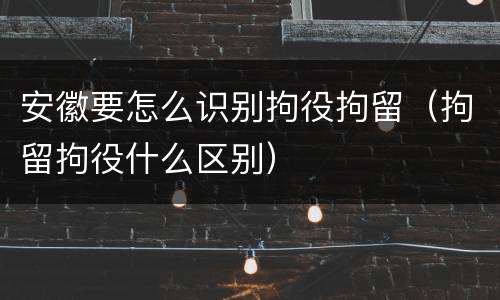 安徽要怎么识别拘役拘留（拘留拘役什么区别）