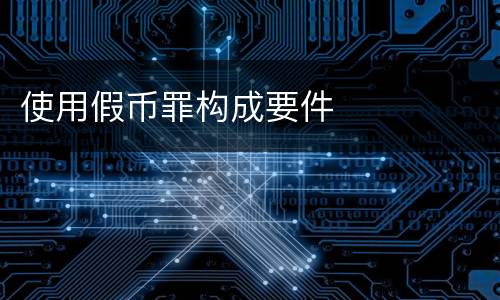 使用假币罪构成要件