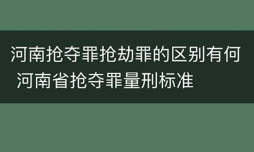 河南抢夺罪抢劫罪的区别有何 河南省抢夺罪量刑标准