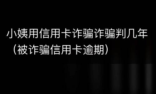小姨用信用卡诈骗诈骗判几年（被诈骗信用卡逾期）