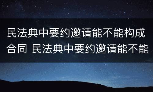 民法典中要约邀请能不能构成合同 民法典中要约邀请能不能构成合同约定