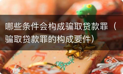 哪些条件会构成骗取贷款罪（骗取贷款罪的构成要件）