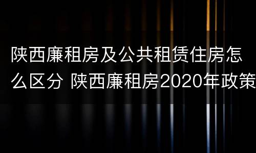 陕西廉租房及公共租赁住房怎么区分 陕西廉租房2020年政策