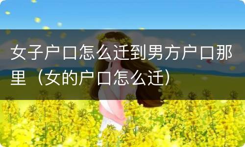 女子户口怎么迁到男方户口那里（女的户口怎么迁）