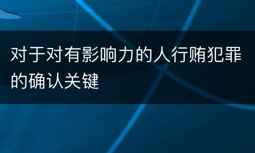 对于对有影响力的人行贿犯罪的确认关键