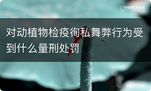 对动植物检疫徇私舞弊行为受到什么量刑处罚