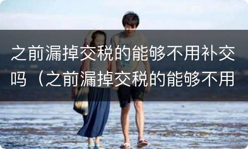 之前漏掉交税的能够不用补交吗（之前漏掉交税的能够不用补交吗怎么办）