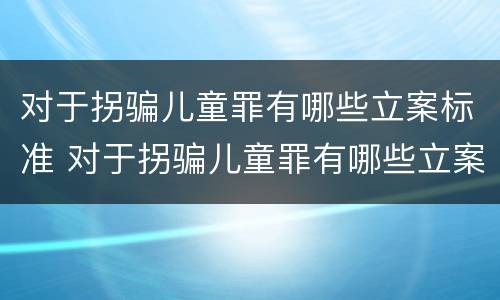 对于拐骗儿童罪有哪些立案标准 对于拐骗儿童罪有哪些立案标准呢