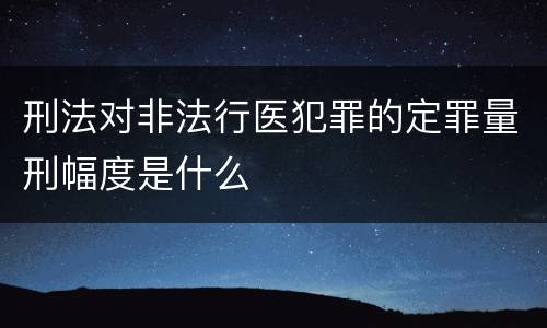 刑法对非法行医犯罪的定罪量刑幅度是什么