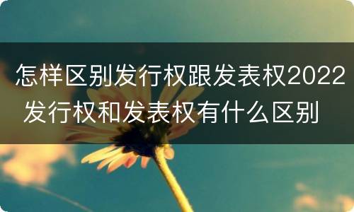 怎样区别发行权跟发表权2022 发行权和发表权有什么区别