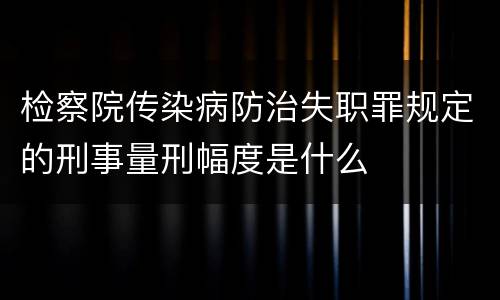 检察院传染病防治失职罪规定的刑事量刑幅度是什么