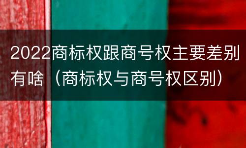 2022商标权跟商号权主要差别有啥（商标权与商号权区别）