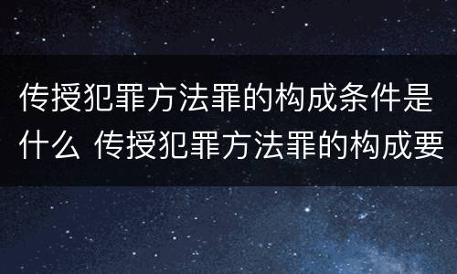 传授犯罪方法罪的构成条件是什么 传授犯罪方法罪的构成要件