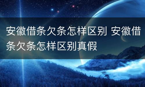 安徽借条欠条怎样区别 安徽借条欠条怎样区别真假