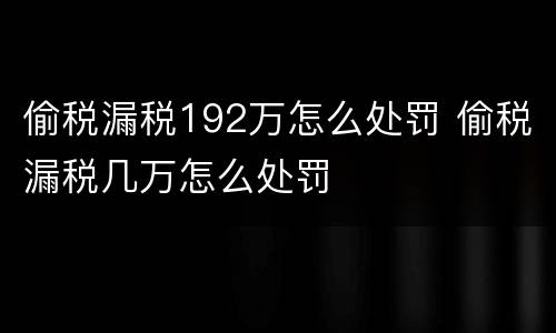偷税漏税192万怎么处罚 偷税漏税几万怎么处罚