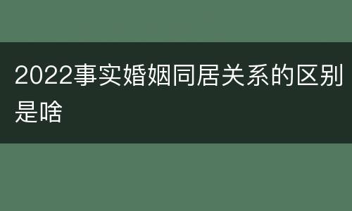 2022事实婚姻同居关系的区别是啥
