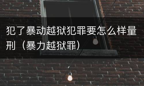 犯了暴动越狱犯罪要怎么样量刑（暴力越狱罪）