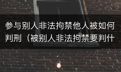 参与别人非法拘禁他人被如何判刑（被别人非法拘禁要判什么罪）