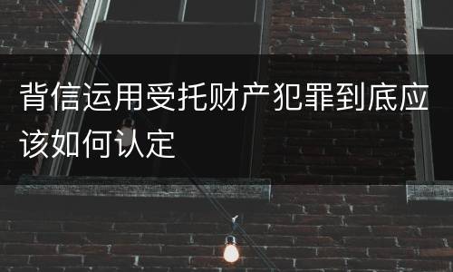 背信运用受托财产犯罪到底应该如何认定