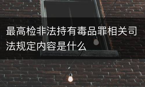 最高检非法持有毒品罪相关司法规定内容是什么