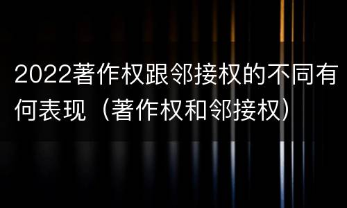 2022著作权跟邻接权的不同有何表现（著作权和邻接权）