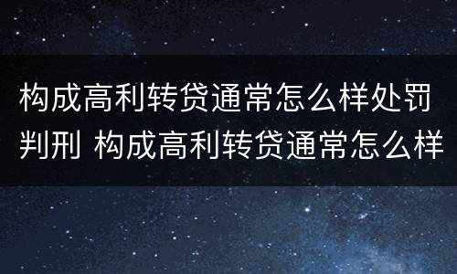 构成高利转贷通常怎么样处罚判刑 构成高利转贷通常怎么样处罚判刑吗