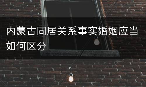 内蒙古同居关系事实婚姻应当如何区分