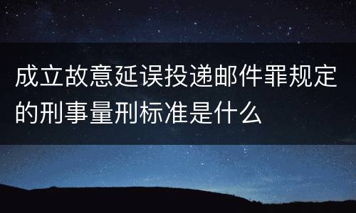 成立故意延误投递邮件罪规定的刑事量刑标准是什么