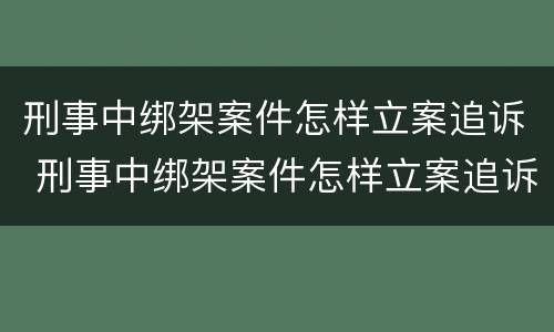 刑事中绑架案件怎样立案追诉 刑事中绑架案件怎样立案追诉的