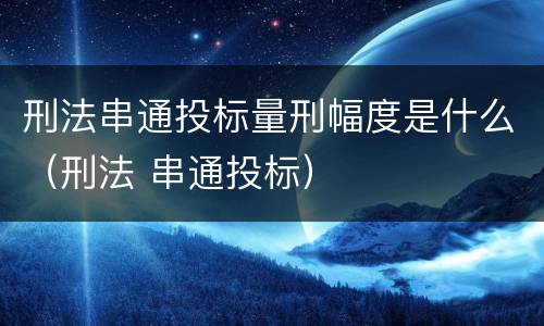 刑法串通投标量刑幅度是什么（刑法 串通投标）