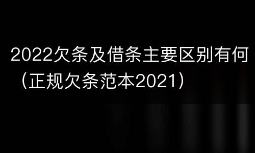 2022欠条及借条主要区别有何（正规欠条范本2021）