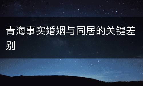 青海事实婚姻与同居的关键差别