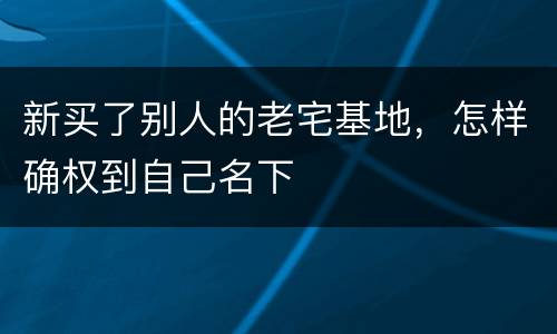 新买了别人的老宅基地，怎样确权到自己名下