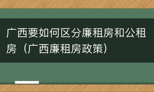 广西要如何区分廉租房和公租房（广西廉租房政策）