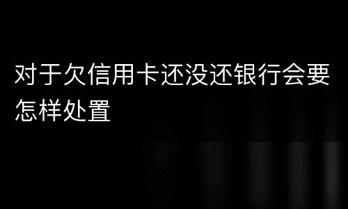 对于欠信用卡还没还银行会要怎样处置
