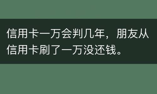 信用卡一万会判几年，朋友从信用卡刷了一万没还钱。