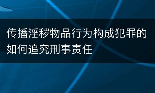 传播淫秽物品行为构成犯罪的如何追究刑事责任