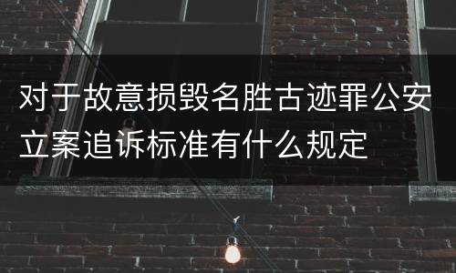 对于故意损毁名胜古迹罪公安立案追诉标准有什么规定